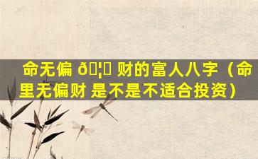 命无偏 🦍 财的富人八字（命里无偏财 是不是不适合投资）
